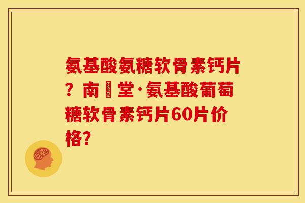 氨基酸氨糖软骨素钙片？南雲堂·氨基酸葡萄糖软骨素钙片60片价格？