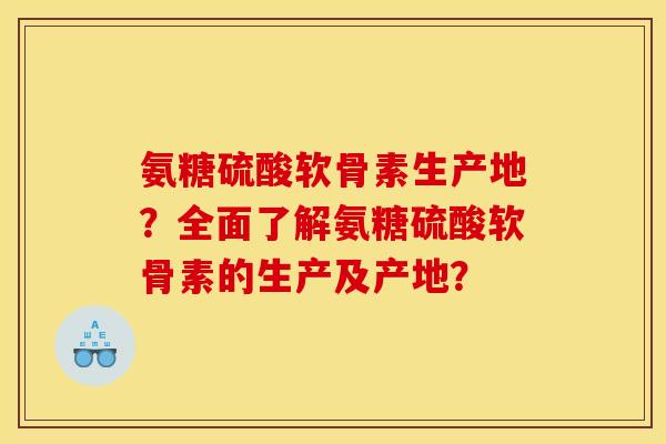 氨糖硫酸软骨素生产地？全面了解氨糖硫酸软骨素的生产及产地？