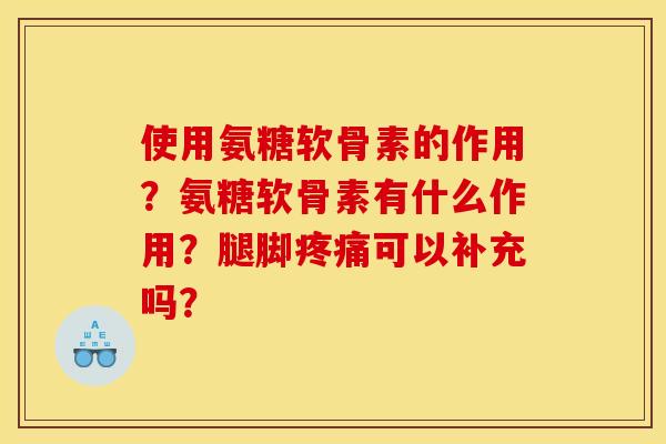 使用氨糖软骨素的作用？氨糖软骨素有什么作用？腿脚疼痛可以补充吗？-第1张图片-关节骑士