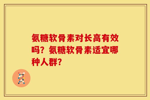 氨糖软骨素对长高有效吗？氨糖软骨素适宜哪种人群？-第1张图片-关节骑士