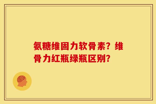 氨糖维固力软骨素?维骨力红瓶绿瓶区别?-第1张图片-关节骑士 氨糖维固力软骨素?维骨力红瓶绿瓶区别?-第1张图片-关节骑士
