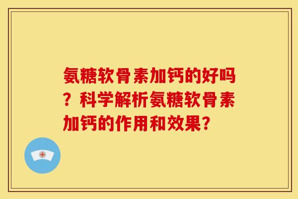 氨糖软骨素加钙的好吗？科学解析氨糖软骨素加钙的作用和效果？