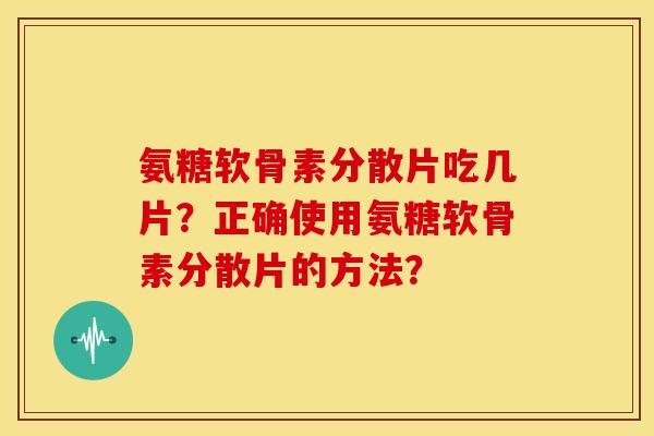 氨糖软骨素分散片吃几片?正确使用氨糖软骨素分散片的方法?-第1张图片-关节骑士 氨糖软骨素分散片吃几片?正确使用氨糖软骨素分散片的方法?-第1张图片-关节骑士