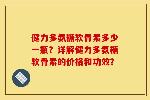 健力多氨糖软骨素多少一瓶?详解健力多氨糖软骨素的价格和功效?-第1张图片-关节骑士 健力多氨糖软骨素多少一瓶?详解健力多氨糖软骨素的价格和功效?-第1张图片-关节骑士