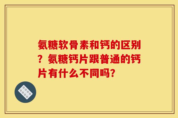 氨糖软骨素和钙的区别？氨糖钙片跟普通的钙片有什么不同吗？