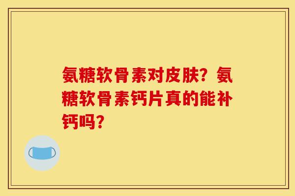 氨糖软骨素对皮肤？氨糖软骨素钙片真的能补钙吗？-第1张图片-关节骑士