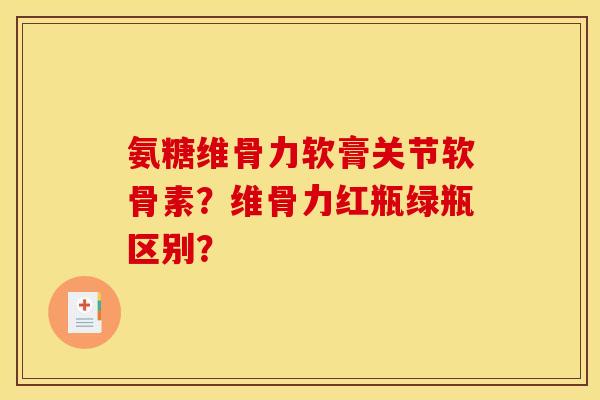 氨糖维骨力软膏关节软骨素？维骨力红瓶绿瓶区别？-第1张图片-关节骑士