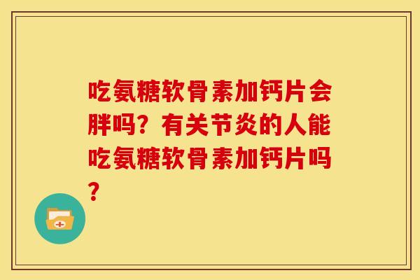 吃氨糖软骨素加钙片会胖吗?有关节炎的人能吃氨糖软骨素加钙片吗?-第1张图片-关节骑士 吃氨糖软骨素加钙片会胖吗?有关节炎的人能吃氨糖软骨素加钙片吗?-第1张图片-关节骑士
