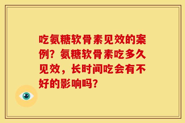 吃氨糖软骨素见效的案例？氨糖软骨素吃多久见效，长时间吃会有不好的影响吗？