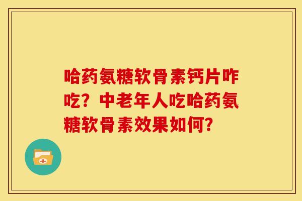 哈药氨糖软骨素钙片咋吃？中老年人吃哈药氨糖软骨素效果如何？