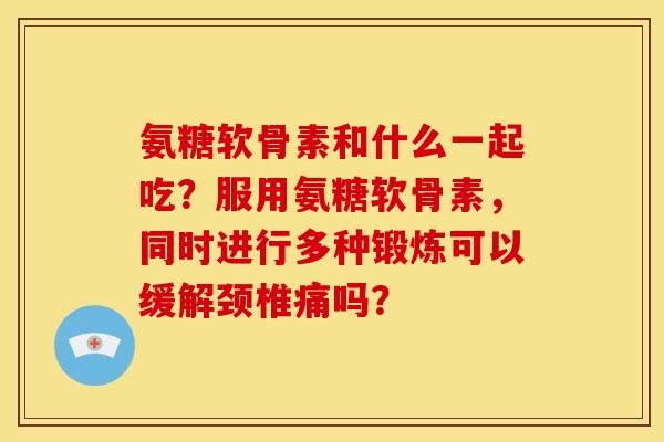氨糖软骨素和什么一起吃？服用氨糖软骨素，同时进行多种锻炼可以缓解颈椎痛吗？