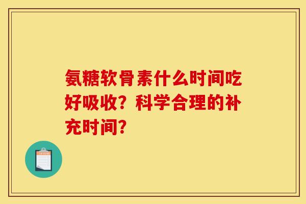 氨糖软骨素什么时间吃好吸收?科学合理的补充时间?-第1张图片-关节骑士 氨糖软骨素什么时间吃好吸收?科学合理的补充时间?-第1张图片-关节骑士