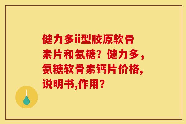 健力多ii型胶原软骨素片和氨糖？健力多，氨糖软骨素钙片价格,说明书,作用？