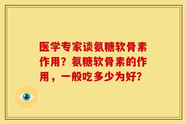 医学专家谈氨糖软骨素作用？氨糖软骨素的作用，一般吃多少为好？