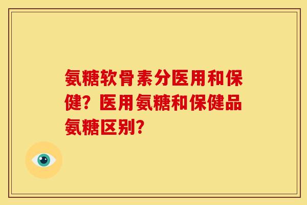 氨糖软骨素分医用和保健?医用氨糖和保健品氨糖区别?-第1张图片-关节骑士 氨糖软骨素分医用和保健?医用氨糖和保健品氨糖区别?-第1张图片-关节骑士