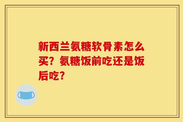 新西兰氨糖软骨素怎么买？氨糖饭前吃还是饭后吃？