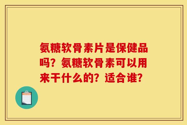 氨糖软骨素片是保健品吗?氨糖软骨素可以用来干什么的?适合谁?-第1张图片-关节骑士 氨糖软骨素片是保健品吗?氨糖软骨素可以用来干什么的?适合谁?-第1张图片-关节骑士