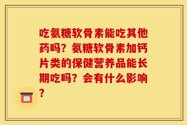 吃氨糖软骨素能吃其他药吗？氨糖软骨素加钙片类的保健营养品能长期吃吗？会有什么影响？-第1张图片-关节骑士