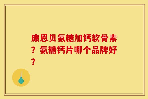 康恩贝氨糖加钙软骨素?氨糖钙片哪个品牌好?-第1张图片-关节骑士 康恩贝氨糖加钙软骨素?氨糖钙片哪个品牌好?-第1张图片-关节骑士
