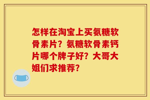 怎样在淘宝上买氨糖软骨素片？氨糖软骨素钙片哪个牌子好？大哥大姐们求推荐？-第1张图片-关节骑士