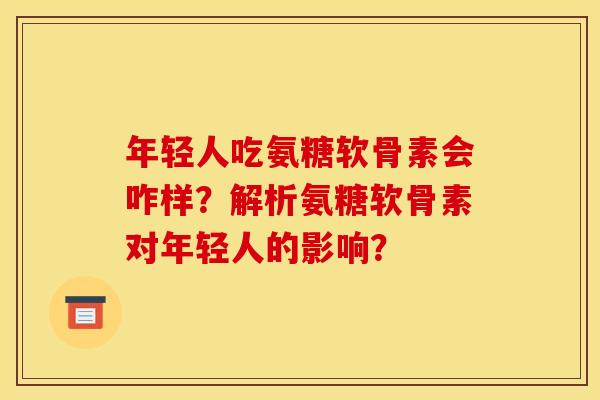 年轻人吃氨糖软骨素会咋样？解析氨糖软骨素对年轻人的影响？-第1张图片-关节骑士
