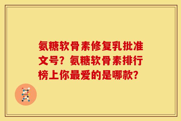 氨糖软骨素修复乳批准文号？氨糖软骨素排行榜上你最爱的是哪款？