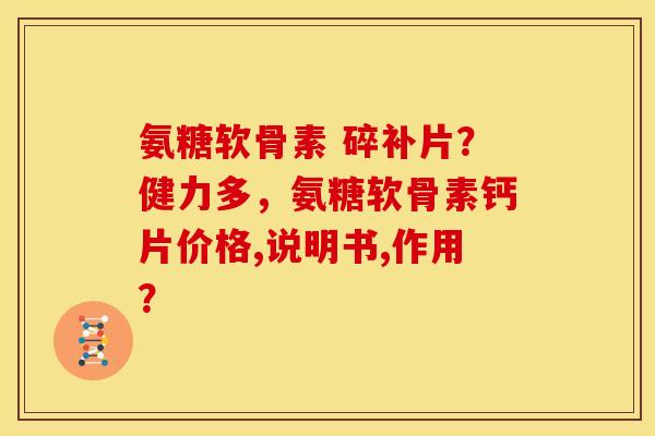 氨糖软骨素 碎补片？健力多，氨糖软骨素钙片价格,说明书,作用？