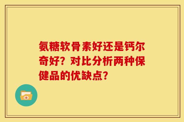 氨糖软骨素好还是钙尔奇好？对比分析两种保健品的优缺点？-第1张图片-关节骑士