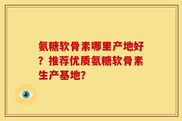 氨糖软骨素哪里产地好?推荐优质氨糖软骨素生产基地?-第1张图片-关节骑士 氨糖软骨素哪里产地好?推荐优质氨糖软骨素生产基地?-第1张图片-关节骑士