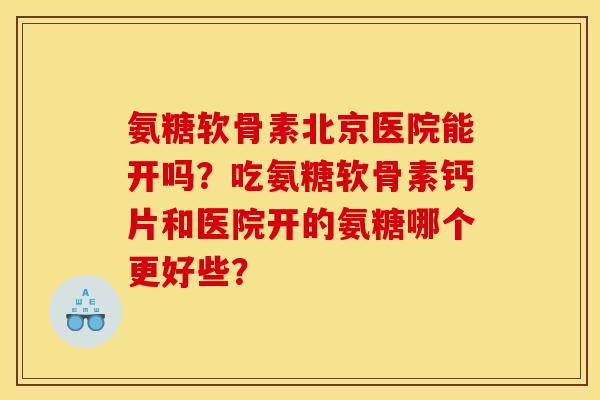 氨糖软骨素北京医院能开吗？吃氨糖软骨素钙片和医院开的氨糖哪个更好些？