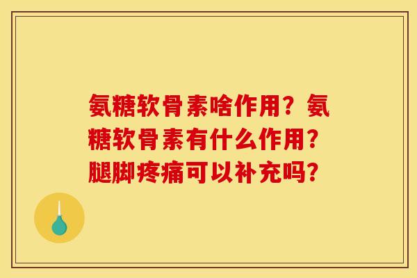 氨糖软骨素啥作用？氨糖软骨素有什么作用？腿脚疼痛可以补充吗？