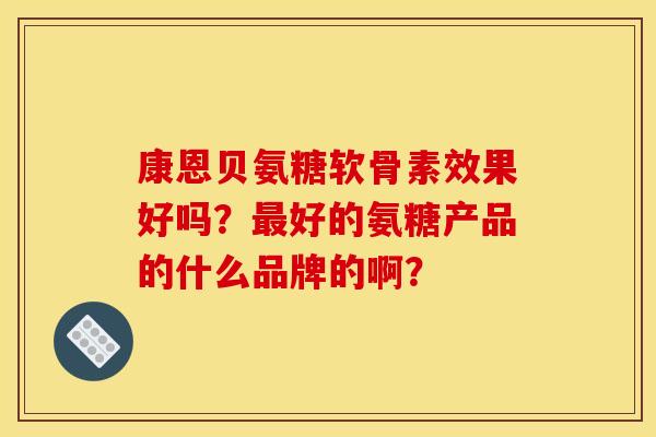 康恩贝氨糖软骨素效果好吗？最好的氨糖产品的什么品牌的啊？