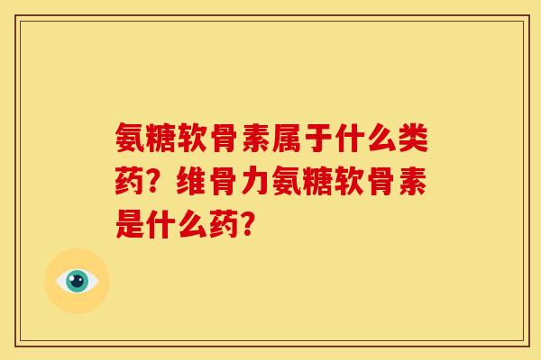 氨糖软骨素属于什么类药？维骨力氨糖软骨素是什么药？