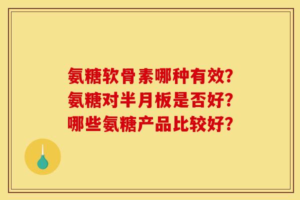 氨糖软骨素哪种有效？氨糖对半月板是否好？哪些氨糖产品比较好？