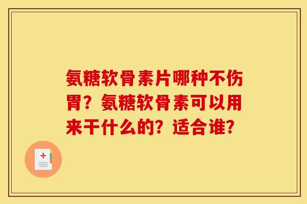 氨糖软骨素片哪种不伤胃？氨糖软骨素可以用来干什么的？适合谁？