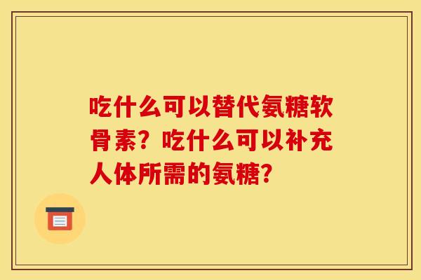 吃什么可以替代氨糖软骨素？吃什么可以补充人体所需的氨糖？-第1张图片-关节骑士