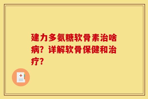 建力多氨糖软骨素治啥病？详解软骨保健和治疗？