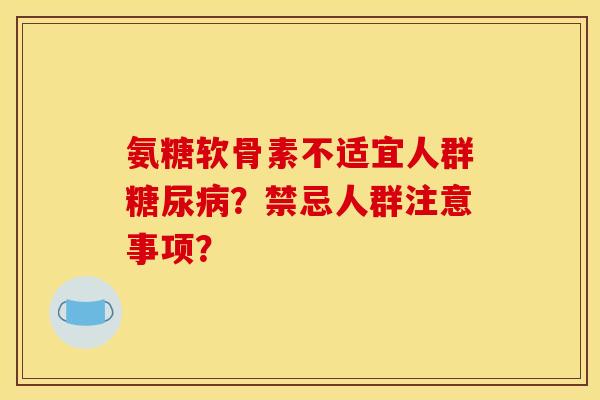 氨糖软骨素不适宜人群糖尿病？禁忌人群注意事项？