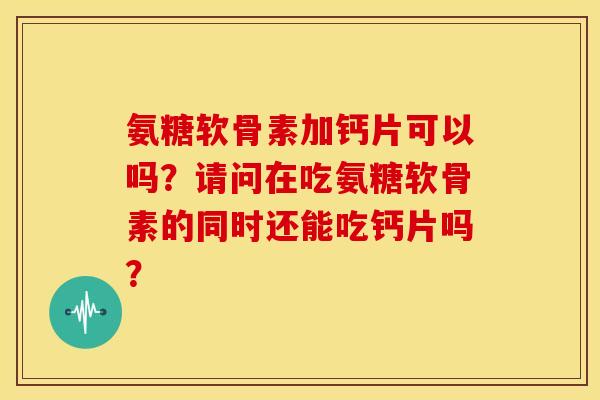 氨糖软骨素加钙片可以吗？请问在吃氨糖软骨素的同时还能吃钙片吗？