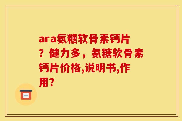 ara氨糖软骨素钙片?健力多,氨糖软骨素钙片价格,说明书,作用?-第1张图片-关节骑士 ara氨糖软骨素钙片?健力多,氨糖软骨素钙片价格,说明书,作用?-第1张图片-关节骑士