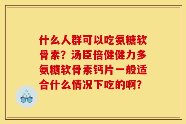 什么人群可以吃氨糖软骨素？汤臣倍健健力多氨糖软骨素钙片一般适合什么情况下吃的啊？