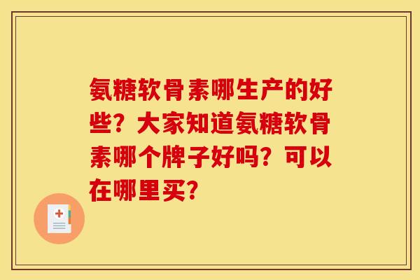 氨糖软骨素哪生产的好些？大家知道氨糖软骨素哪个牌子好吗？可以在哪里买？-第1张图片-关节骑士