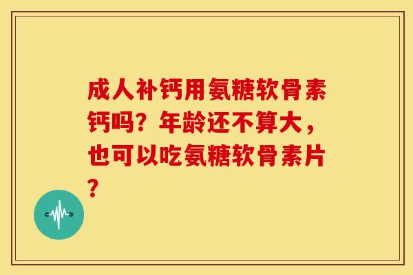 成人补钙用氨糖软骨素钙吗？年龄还不算大，也可以吃氨糖软骨素片？