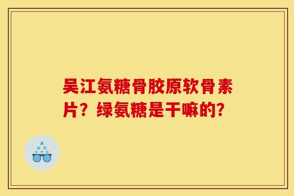 吴江氨糖骨胶原软骨素片？绿氨糖是干嘛的？-第1张图片-关节骑士