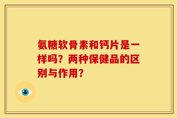 氨糖软骨素和钙片是一样吗？两种保健品的区别与作用？
