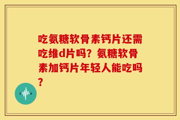 吃氨糖软骨素钙片还需吃维d片吗?氨糖软骨素加钙片年轻人能吃吗?-第1张图片-关节骑士 吃氨糖软骨素钙片还需吃维d片吗?氨糖软骨素加钙片年轻人能吃吗?-第1张图片-关节骑士