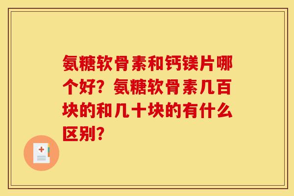 氨糖软骨素和钙镁片哪个好？氨糖软骨素几百块的和几十块的有什么区别？