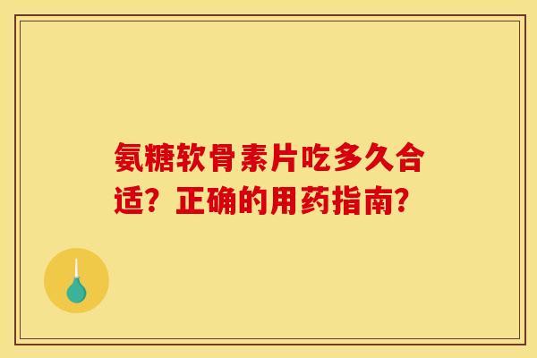 氨糖软骨素片吃多久合适?正确的用药指南?-第1张图片-关节骑士 氨糖软骨素片吃多久合适?正确的用药指南?-第1张图片-关节骑士