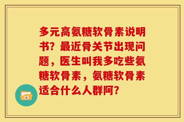 多元高氨糖软骨素说明书？最近骨关节出现问题，医生叫我多吃些氨糖软骨素，氨糖软骨素适合什么人群阿？