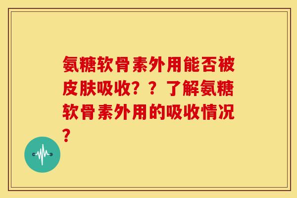 氨糖软骨素外用能否被皮肤吸收？？了解氨糖软骨素外用的吸收情况？